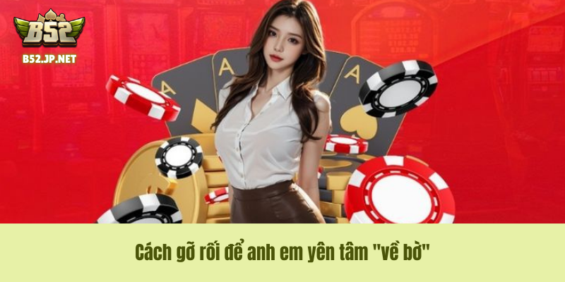 Cách gỡ rối để anh em yên tâm "về bờ"