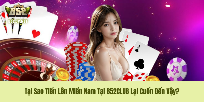 Tại Sao Tiến Lên Miền Nam Tại B52CLUB Lại Cuốn Đến Vậy? Tại Sao Tiến Lên Miền Nam Tại B52CLUB Lại Cuốn Đến Vậy?